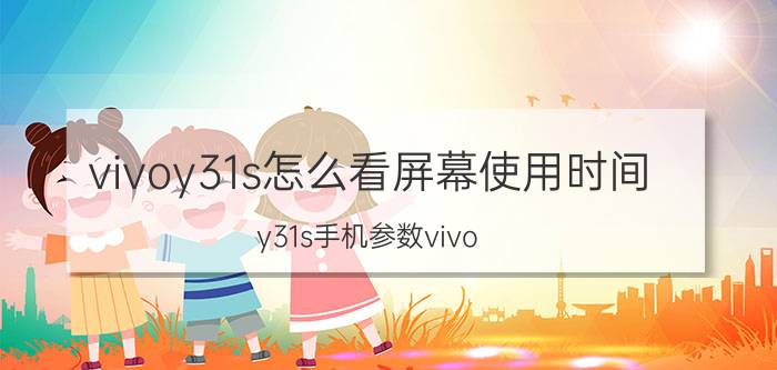 vivoy31s怎么看屏幕使用时间 y31s手机参数vivo？